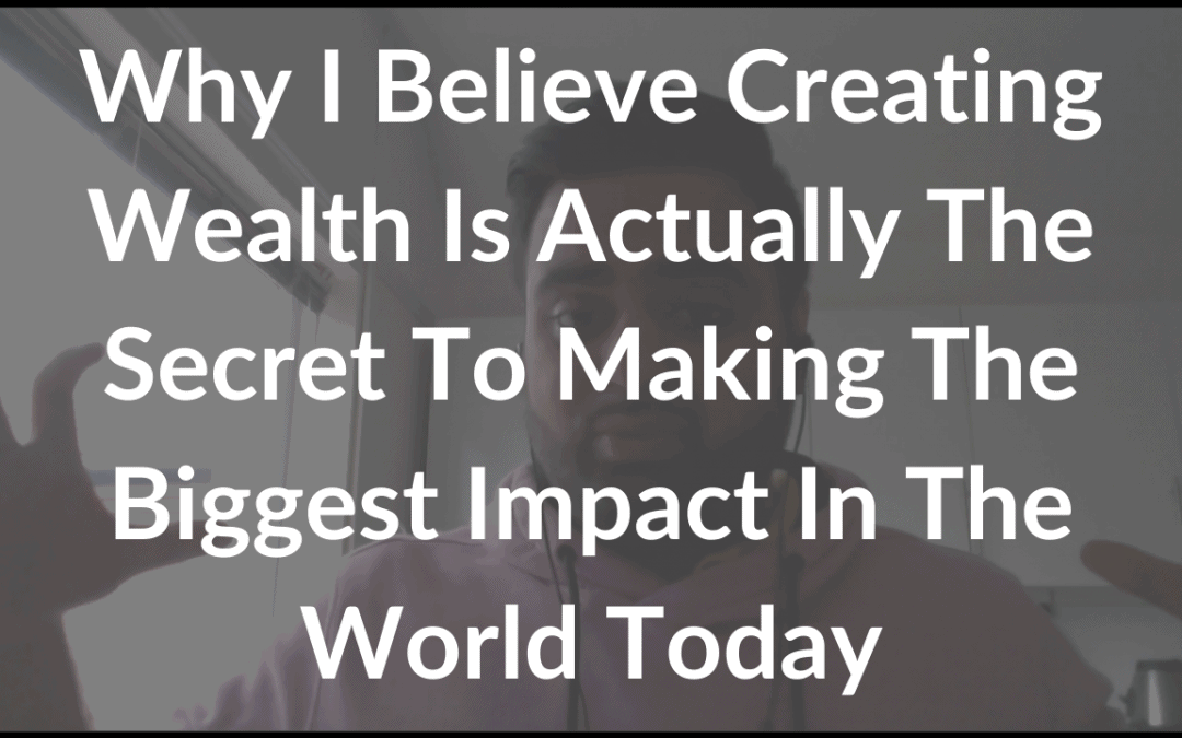 Why I Believe Creating Wealth Is Actually The Secret To Making The Biggest Impact In The World Today